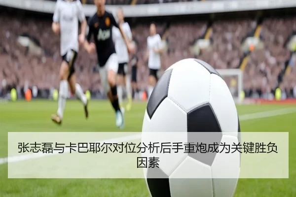 张志磊与卡巴耶尔对位分析后手重炮成为关键胜负因素